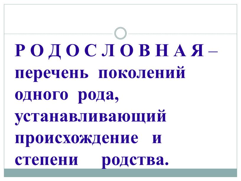 Р О Д О С Л О В Н А Я – перечень поколений одного рода, устанавливающий происхождение и степени родства