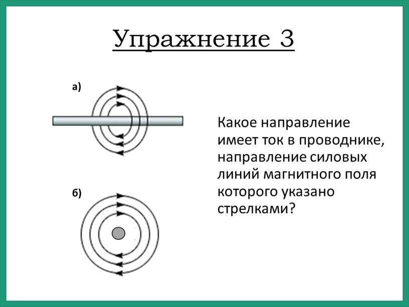 Упражнение 3 Какое направление имеет ток в проводнике, направление силовых линий магнитного поля которого указано стрелками? а) б)