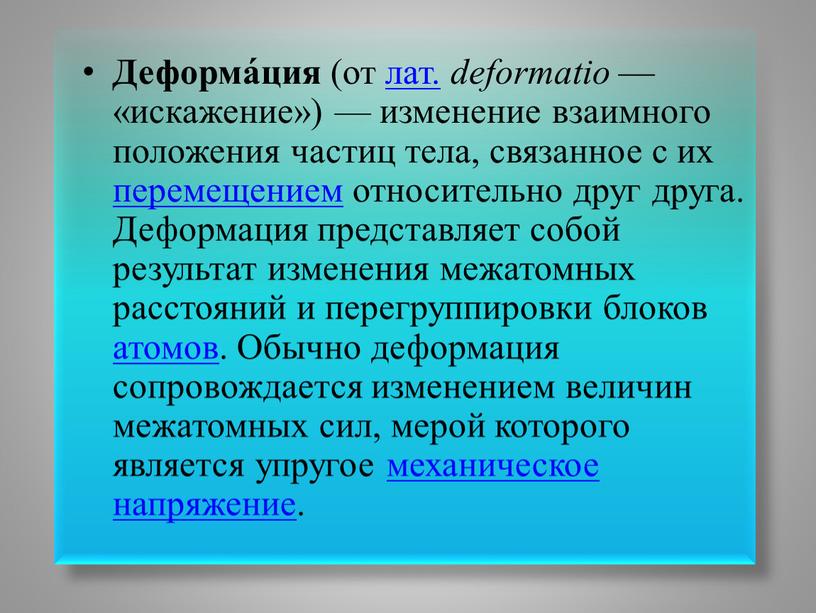 Деформа́ция (от лат. deformatio — «искажение») — изменение взаимного положения частиц тела, связанное с их перемещением относительно друг друга