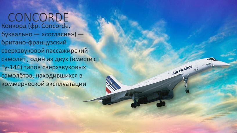 Concorde Конкорд (фр. Concorde, буквально — «согласие») — британо-французский сверхзвуковой пассажирский самолёт , один из двух (вместе с