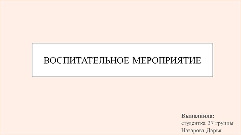 ВОСПИТАТЕЛЬНОЕ МЕРОПРИЯТИЕ Выполнила: студентка 37 группы