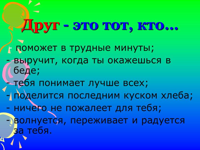 Друг - это тот, кто… - поможет в трудные минуты; - выручит, когда ты окажешься в беде; - тебя понимает лучше всех; - поделится последним…