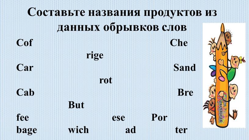 Составьте названия продуктов из данных обрывков слов