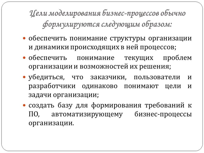 Цели моделирования бизнес-процессов обычно формулируются следующим образом: обеспечить понимание структуры организации и динамики происходящих в ней процессов; обеспечить понимание текущих проблем организации и возможностей их…