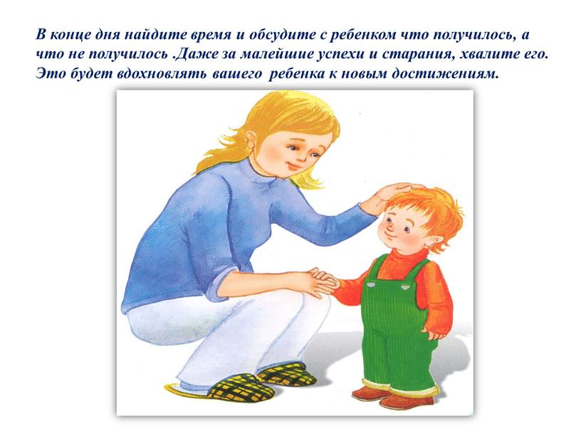 В конце дня найдите время и обсудите с ребенком что получилось, а что не получилось