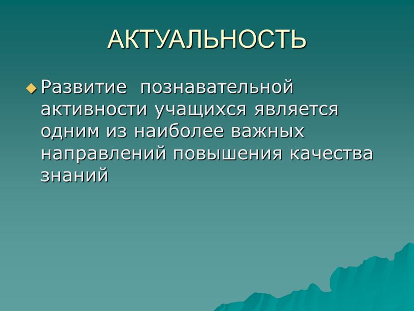 АКТУАЛЬНОСТЬ Развитие познавательной активности учащихся является одним из наиболее важных направлений повышения качества знаний