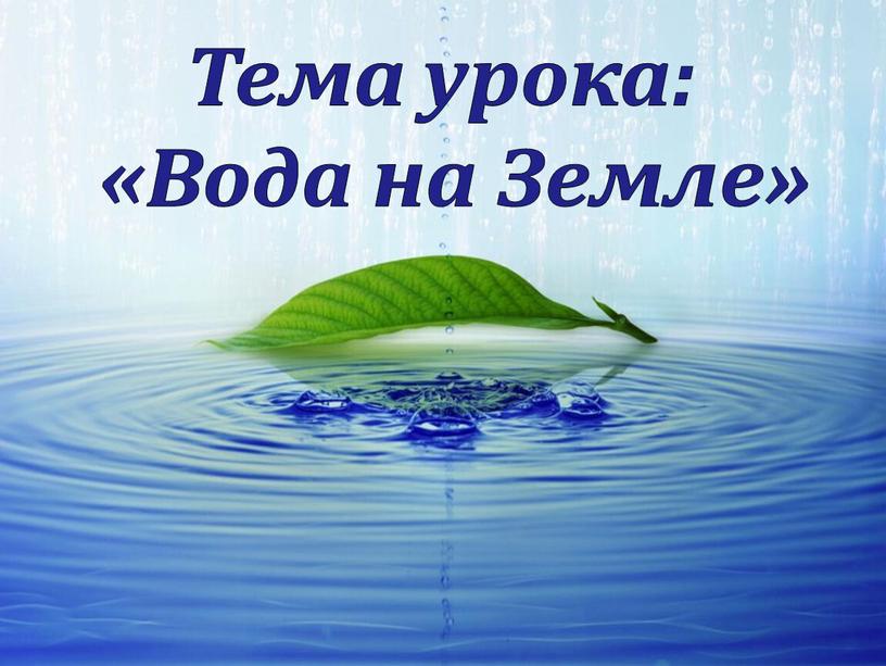 Тема урока: «Вода на Земле»