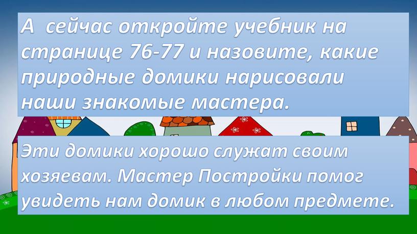 А сейчас откройте учебник на странице 76-77 и назовите, какие природные домики нарисовали наши знакомые мастера