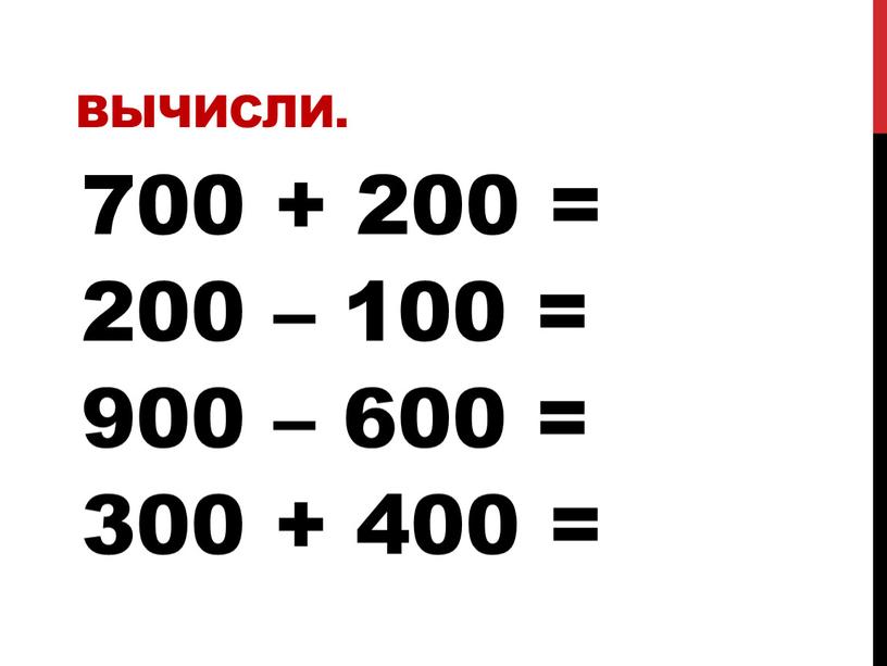 Вычисли. 700 + 200 = 200 – 100 = 900 – 600 = 300 + 400 =