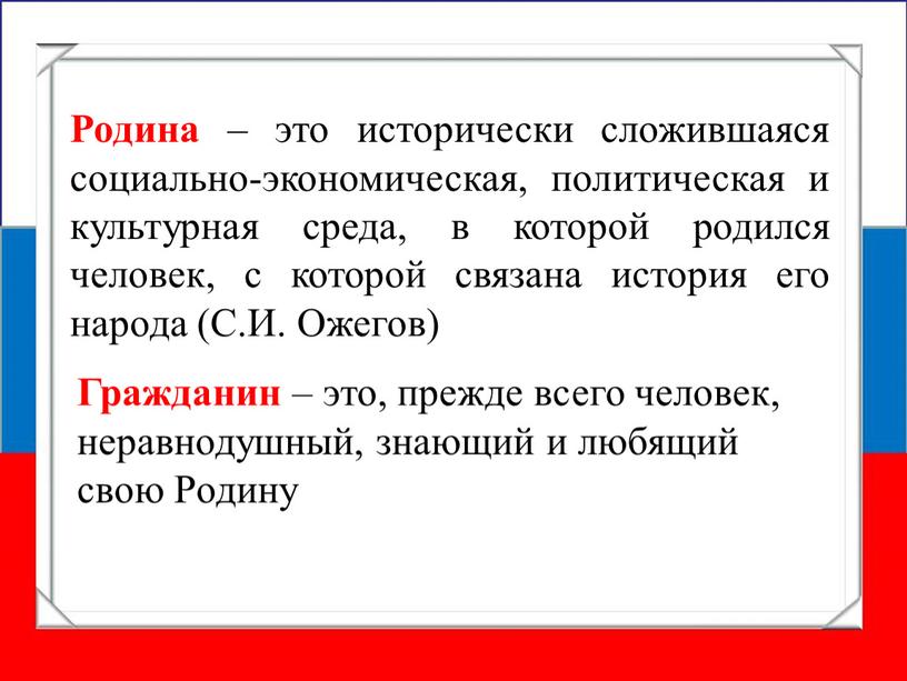 Родина – это исторически сложившаяся социально-экономическая, политическая и культурная среда, в которой родился человек, с которой связана история его народа (С