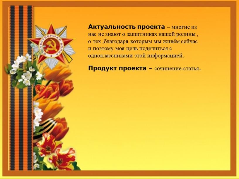 Актуальность проекта – многие из нас не знают о защитниках нашей родины , о тех ,благодаря которым мы живём сейчас и поэтому моя цель поделиться…