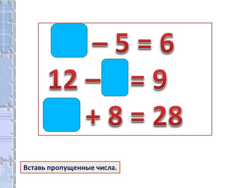 11 – 5 = 6 12 – 3 = 9 20 + 8 = 28 Вставь пропущенные числа.