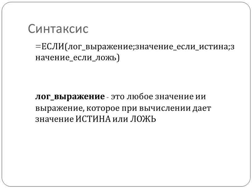 Синтаксис =ЕСЛИ(лог_выражение;значение_если_истина;значение_если_ложь) лог_выражение - это любое значение ии выражение, которое при вычислении дает значение