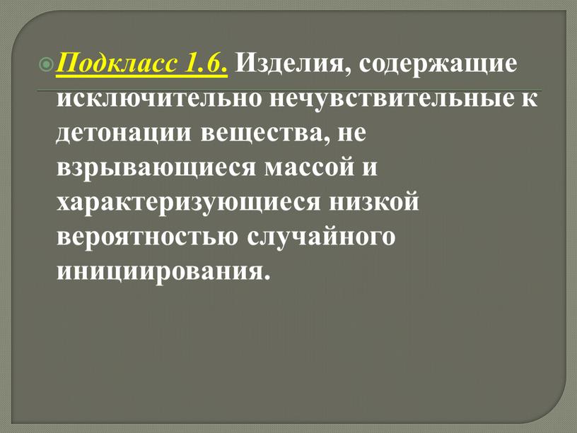 Подкласс 1.6 . Изделия, содержащие исключительно нечувствительные к детонации вещества, не взрывающиеся массой и характеризующиеся низкой вероятностью случайного инициирования