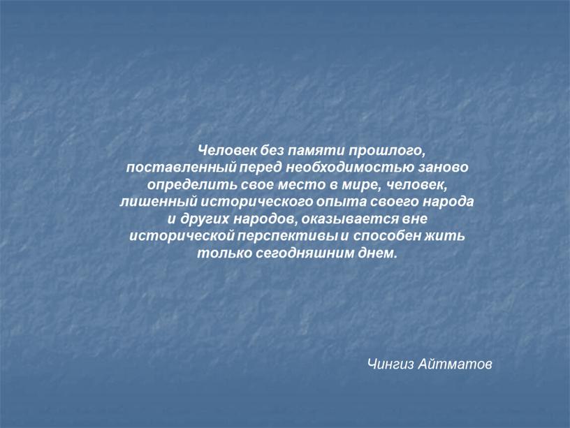 Человек без памяти прошлого, поставленный перед необходимостью заново определить свое место в мире, человек, лишенный исторического опыта своего народа и других народов, оказывается вне исторической…