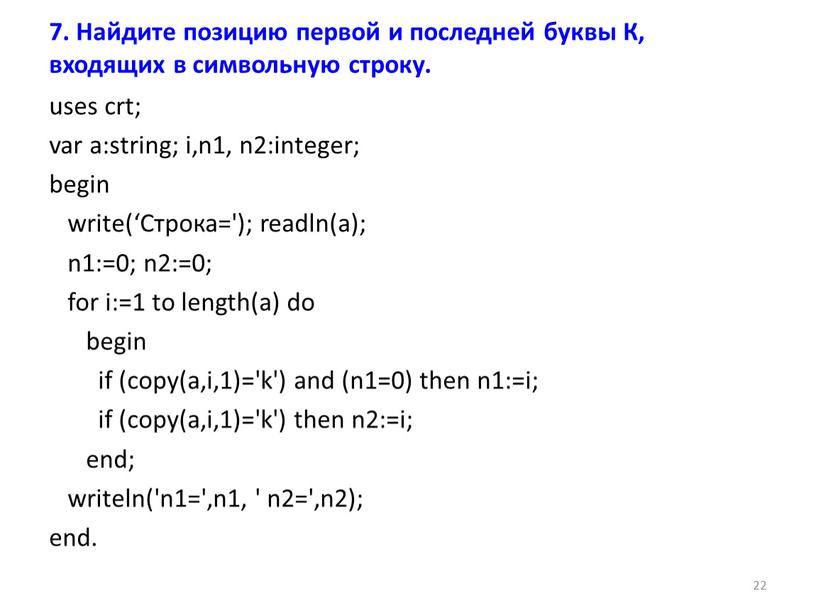 Строка='); readln(a); n1:=0; n2:=0; for i:=1 to length(a) do begin if (copy(a,i,1)='k') and (n1=0) then n1:=i; if (copy(a,i,1)='k') then n2:=i; end; writeln('n1=',n1, ' n2=',n2); end