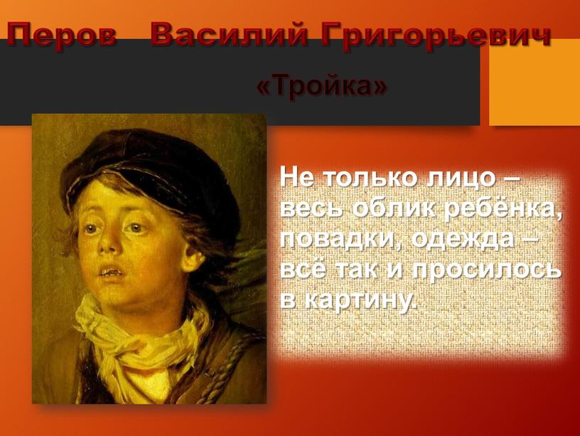 Перов Василий Григорьевич Не только лицо – весь облик ребёнка, повадки, одежда – всё так и просилось в картину