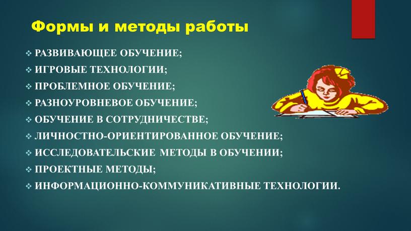 Формы и методы работы развивающее обучение; игровые технологии; проблемное обучение; разноуровневое обучение; обучение в сотрудничестве; личностно-ориентированное обучение; исследовательские методы в обучении; проектные методы; информационно-коммуникативные технологии