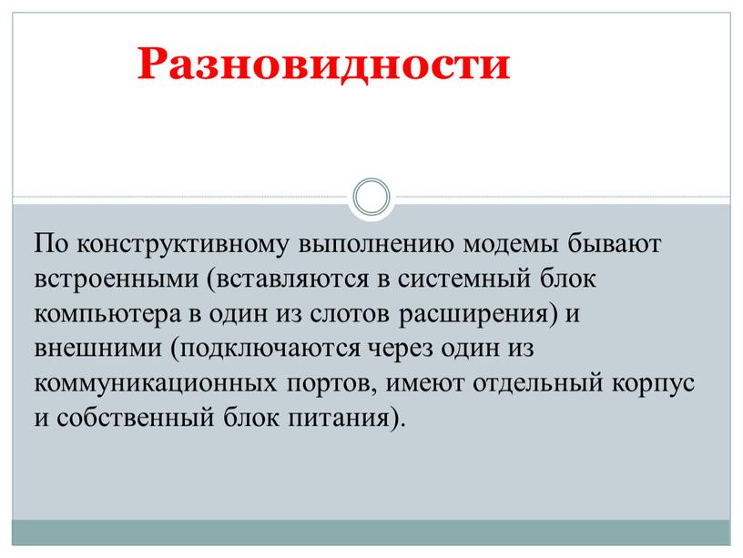 Разновидности По конструктивному выполнению модемы бывают встроенными (вставляются в системный блок компьютера в один из слотов расширения) и внешними (подключаются через один из коммуникационных портов,…