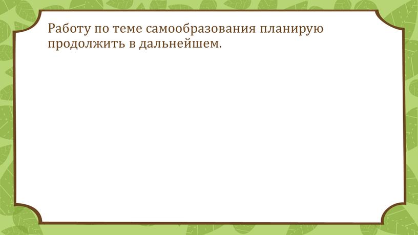 Работу по теме самообразования планирую продолжить в дальнейшем