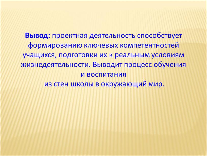 Вывод: проектная деятельность способствует формированию ключевых компетентностей учащихся, подготовки их к реальным условиям жизнедеятельности