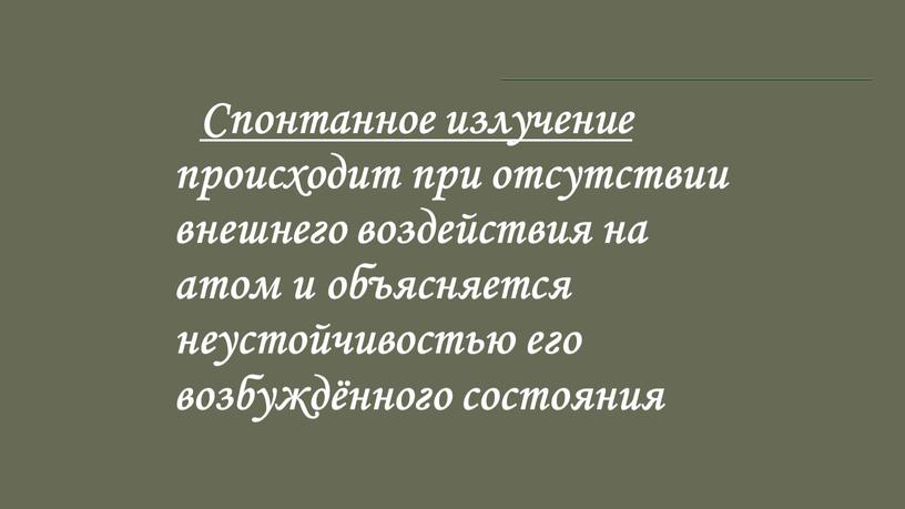 Спонтанное излучение происходит при отсутствии внешнего воздействия на атом и объясняется неустойчивостью его возбуждённого состояния