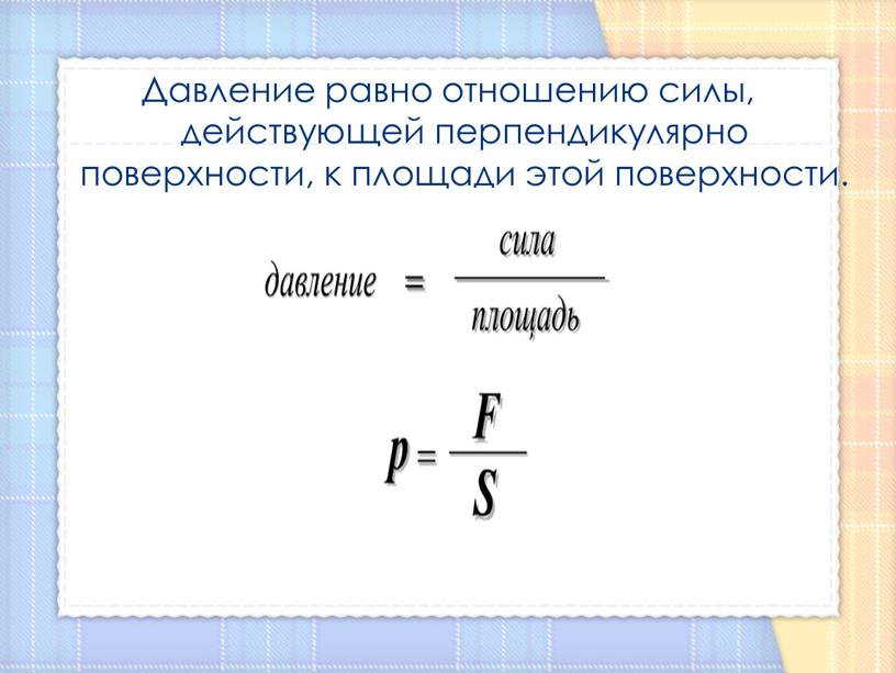 Давление равно отношению силы, действующей перпендикулярно поверхности, к площади этой поверхности