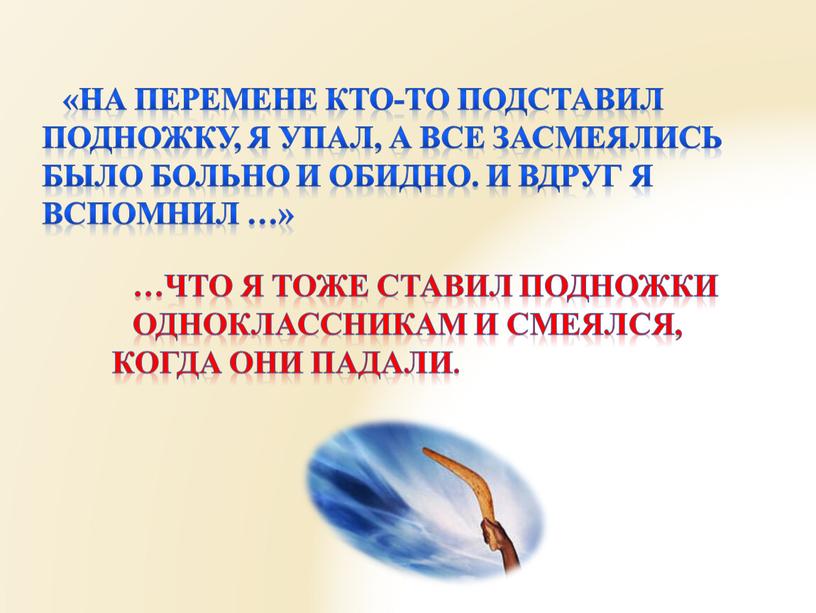 На перемене кто-то подставил подножку, я упал, а все засмеялись было больно и обидно