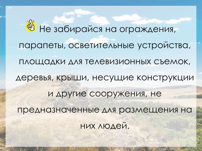 Не забирайся на ограждения, парапеты, осветительные устройства, площадки для телевизионных съемок, деревья, крыши, несущие конструкции и другие сооружения, не предназначенные для размещения на них людей