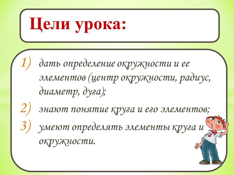 дать определение окружности и ее элементов (центр окружности, радиус, диаметр, дуга); знают понятие круга и его элементов; умеют определять элементы круга и окружности. Цели урока: