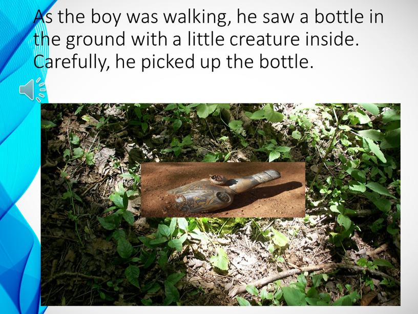 As the boy was walking, he saw a bottle in the ground with a little creature inside