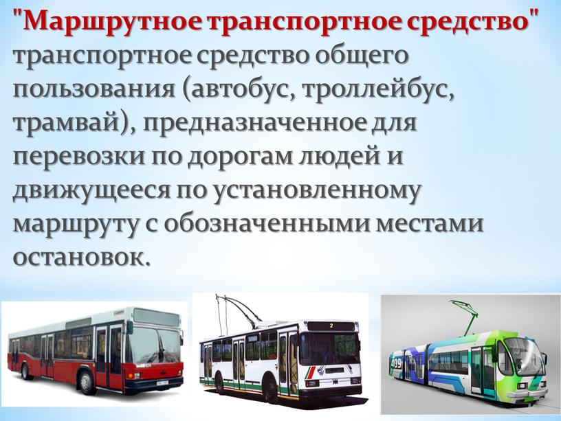 Маршрутное транспортное средство" транспортное средство общего пользования (автобус, троллейбус, трамвай), предназначенное для перевозки по дорогам людей и движущееся по установленному маршруту с обозначенными местами остановок