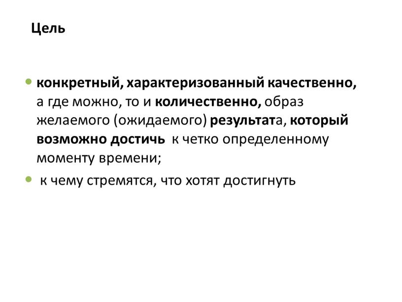 Цель конкретный, характеризованный качественно, а где можно, то и количественно, образ желаемого (ожидаемого) результат а, который возможно достичь к четко определенному моменту времени; к чему…