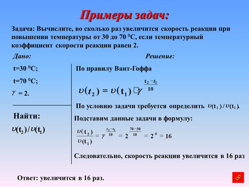 Примеры задач: Задача: Вычислите, во сколько раз увеличится скорость реакции при повышении температуры от 30 до 70 0С, если температурный коэффициент скорости реакции равен 2