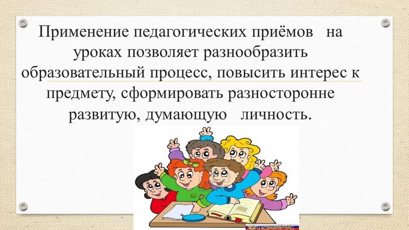 Применение педагогических приёмов на уроках позволяет разнообразить образовательный процесс, повысить интерес к предмету, сформировать разносторонне развитую, думающую личность