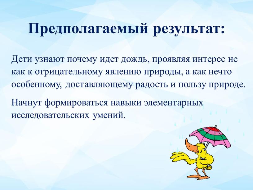 Предполагаемый результат: Дети узнают почему идет дождь, проявляя интерес не как к отрицательному явлению природы, а как нечто особенному, доставляющему радость и пользу природе