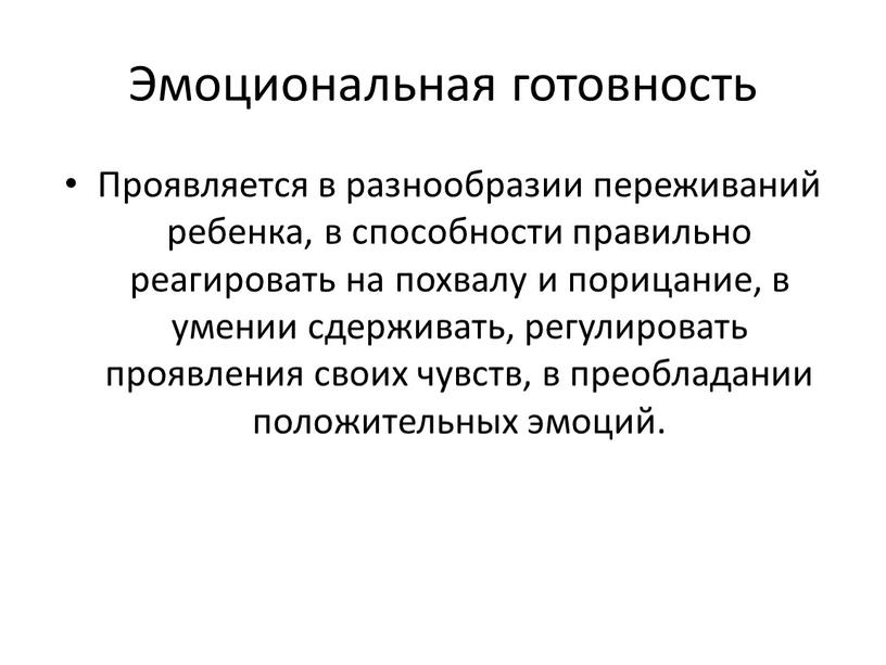 Эмоциональная готовность Проявляется в разнообразии переживаний ребенка, в способности правильно реагировать на похвалу и порицание, в умении сдерживать, регулировать проявления своих чувств, в преобладании положительных…