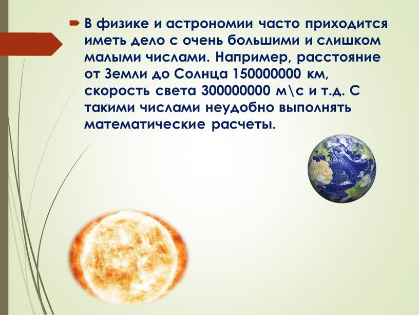 В физике и астрономии часто приходится иметь дело с очень большими и слишком малыми числами