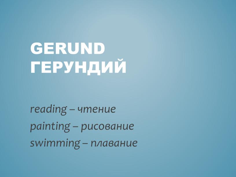 Gerund Герундий reading – чтение painting – рисование swimming – плавание