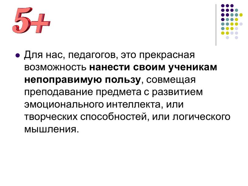 Для нас, педагогов, это прекрасная возможность нанести своим ученикам непоправимую пользу , совмещая преподавание предмета с развитием эмоционального интеллекта, или творческих способностей, или логического мышления