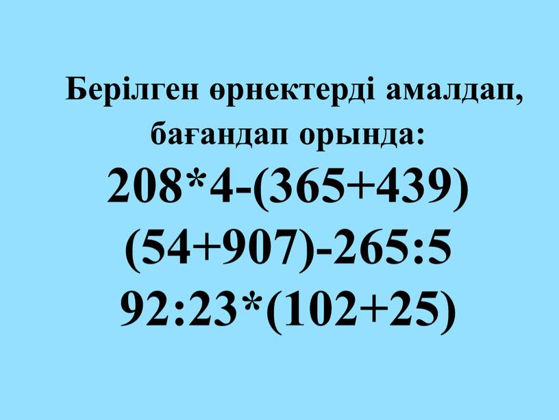 Берілген өрнектерді амалдап, бағандап орында: 208*4-(365+439) (54+907)-265:5 92:23*(102+25)