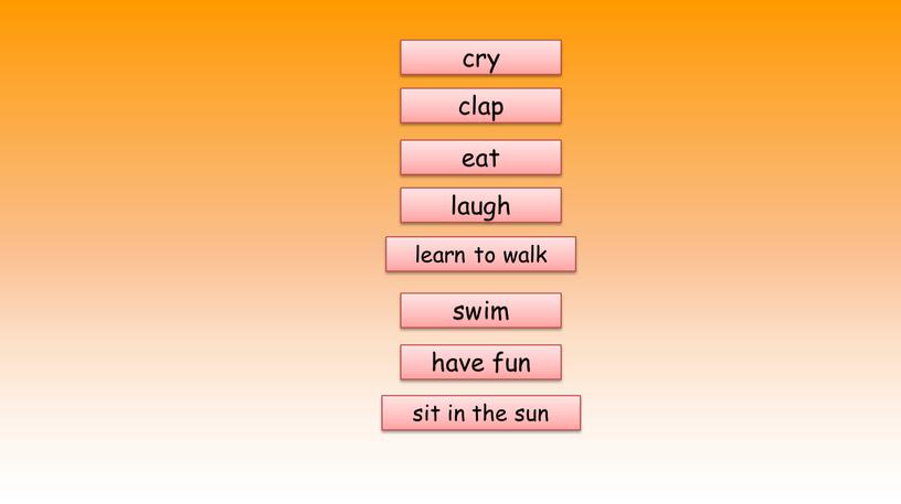 cry clap eat learn to walk swim have fun sit in the sun laugh