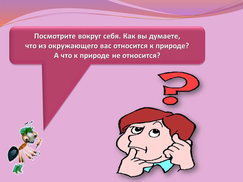 Посмотрите вокруг себя. Как вы думаете, что из окружающего вас относится к природе?