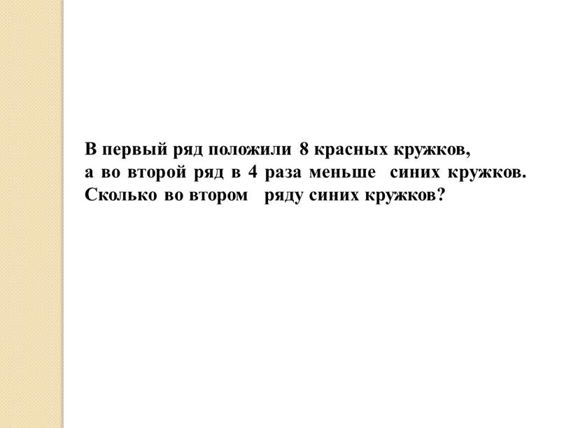 В первый ряд положили 8 красных кружков, а во второй ряд в 4 раза меньше синих кружков