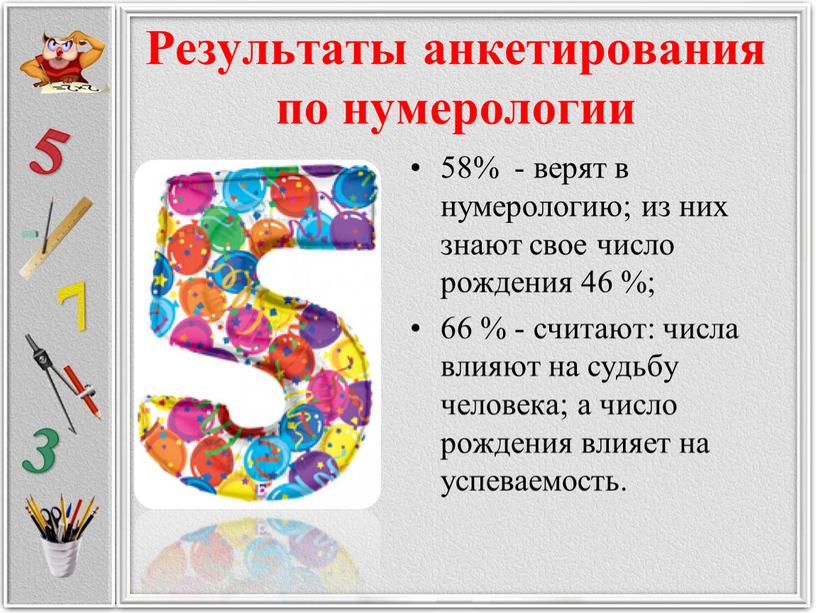 Результаты анкетирования по нумерологии 58% - верят в нумерологию; из них знают свое число рождения 46 %; 66 % - считают: числа влияют на судьбу…