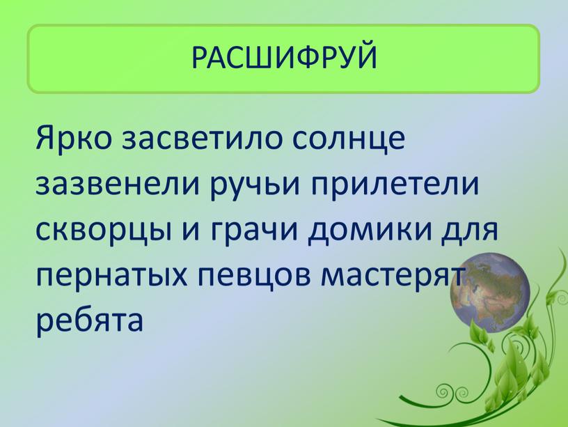 РАСШИФРУЙ Ярко засветило солнце зазвенели ручьи прилетели скворцы и грачи домики для пернатых певцов мастерят ребята