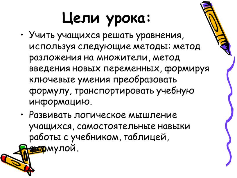 Цели урока: Учить учащихся решать уравнения, используя следующие методы: метод разложения на множители, метод введения новых переменных, формируя ключевые умения преобразовать формулу, транспортировать учебную информацию