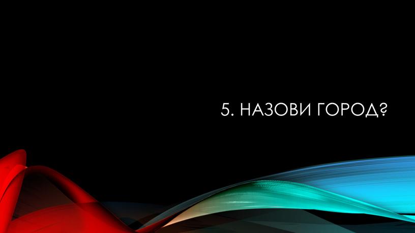 5. Назови город?