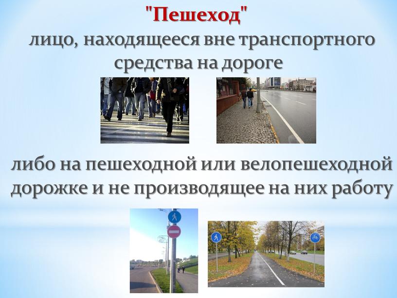 Пешеход" лицо, находящееся вне транспортного средства на дороге либо на пешеходной или велопешеходной дорожке и не производящее на них работу