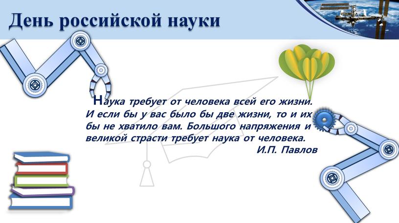 День российской науки Н аука требует от человека всей его жизни